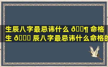 生辰八字最忌讳什么 🐶 命格（生 🕊 辰八字最忌讳什么命格的人）